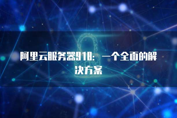 阿里云服务器918:一个全面的解决方案