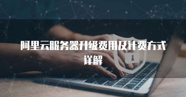 阿里云服务器升级费用及计费方式详解