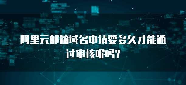 阿里云邮箱域名申请要多久才能通过审核呢吗？