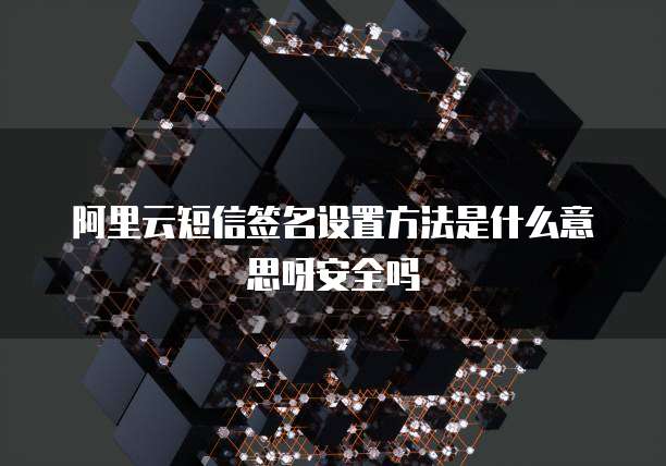 阿里云短信签名设置方法是什么意思呀安全吗