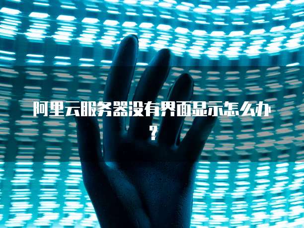 阿里云服务器没有界面显示怎么办?