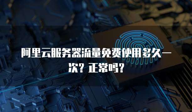 阿里云服务器流量免费使用多久一次?正常吗?