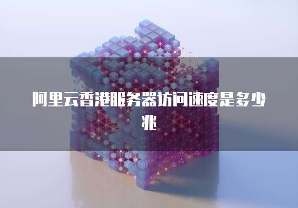 阿里云香港服务器访问速度是多少兆