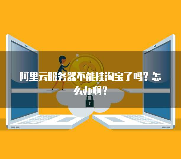 阿里云服务器不能挂淘宝了吗？怎么办啊？