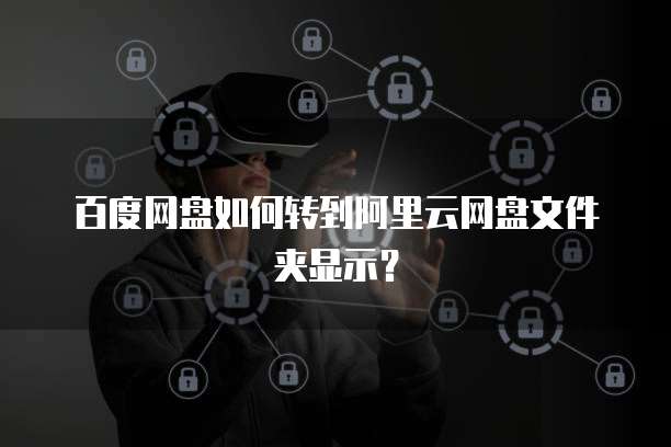 百度网盘如何转到阿里云网盘文件夹显示？