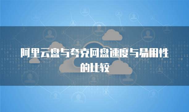 阿里云盘与夸克网盘速度与易用性的比较
