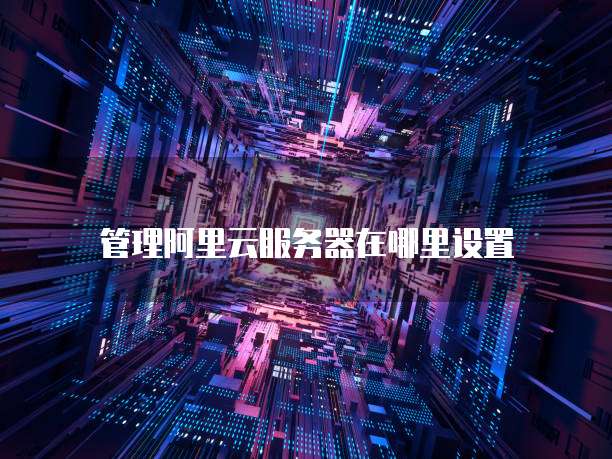管理阿里云服务器在哪里设置