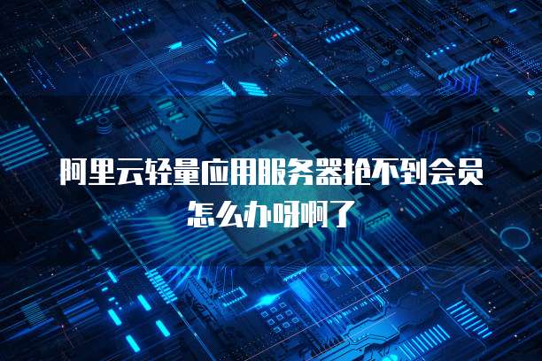 阿里云轻量应用服务器抢不到会员怎么办呀啊了
