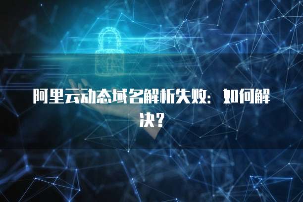 阿里云动态域名解析失败：如何解决？