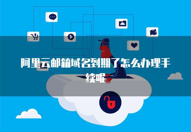 阿里云邮箱域名到期了怎么办理手续呢