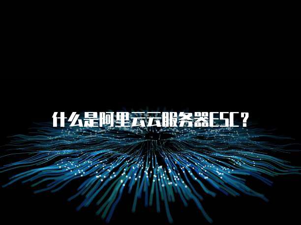 什么是阿里云云服务器ESC？