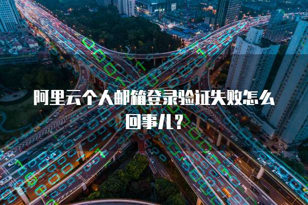 阿里云个人邮箱登录验证失败怎么回事儿?