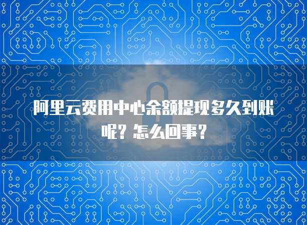 阿里云费用中心余额提现多久到账呢?怎么回事?