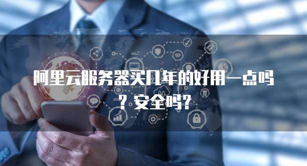 阿里云服务器买几年的好用一点吗?安全吗?