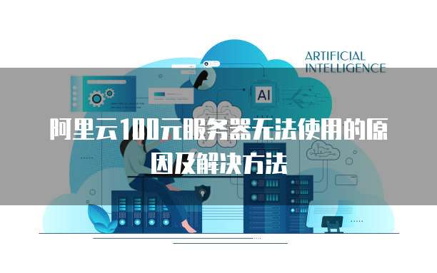 阿里云100元服务器无法使用的原因及解决方法