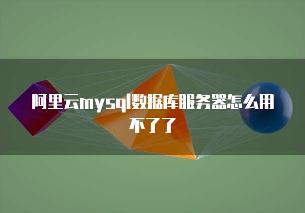 阿里云mysql数据库服务器怎么用不了了