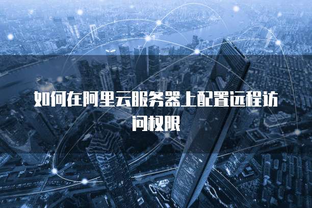 如何在阿里云服务器上配置远程访问权限
