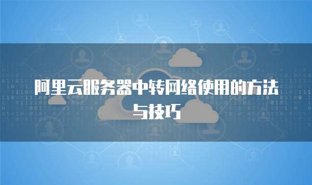 阿里云服务器中转网络使用的方法与技巧