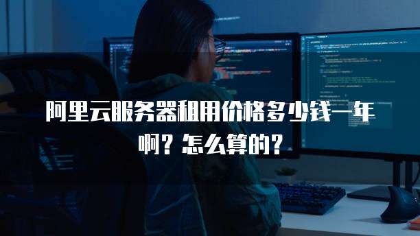 阿里云服务器租用价格多少钱一年啊?怎么算的?