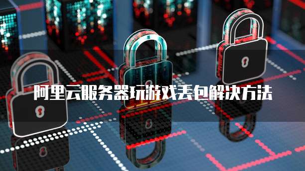 阿里云服务器玩游戏丢包解决方法