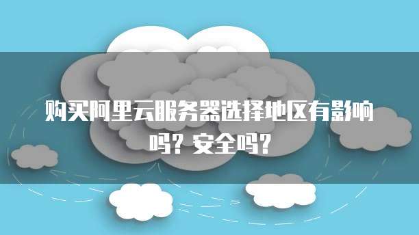 购买阿里云服务器选择地区有影响吗?安全吗?