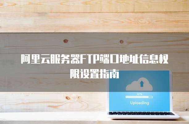 阿里云服务器FTP端口地址信息权限设置指南