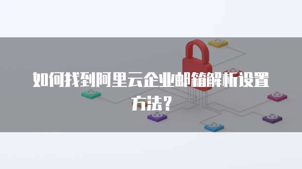 如何找到阿里云企业邮箱解析设置方法?