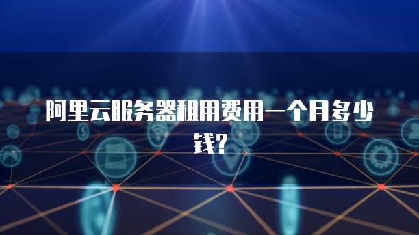 阿里云服务器租用费用一个月多少钱?