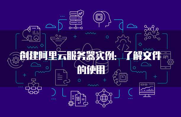 创建阿里云服务器实例：了解文件的使用