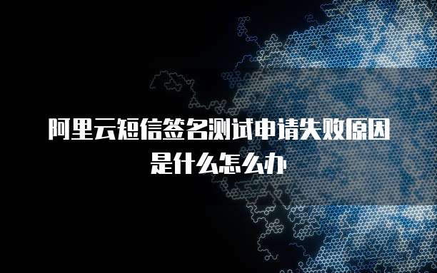 阿里云短信签名测试申请失败原因是什么怎么办