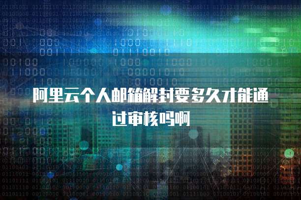 阿里云个人邮箱解封要多久才能通过审核吗啊