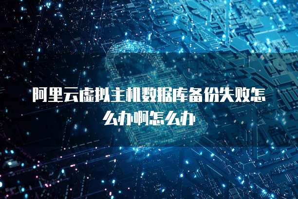 阿里云虚拟主机数据库备份失败怎么办啊怎么办
