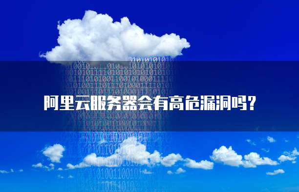 阿里云服务器会有高危漏洞吗?