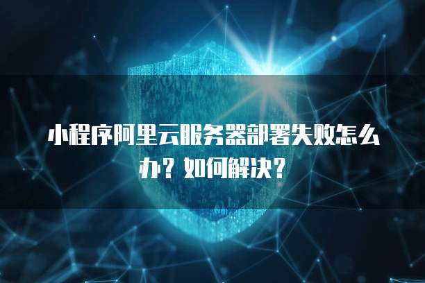 小程序阿里云服务器部署失败怎么办?如何解决?