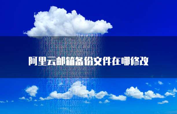 阿里云邮箱备份文件在哪修改