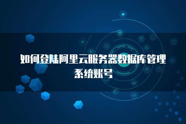 如何登陆阿里云服务器数据库管理系统账号