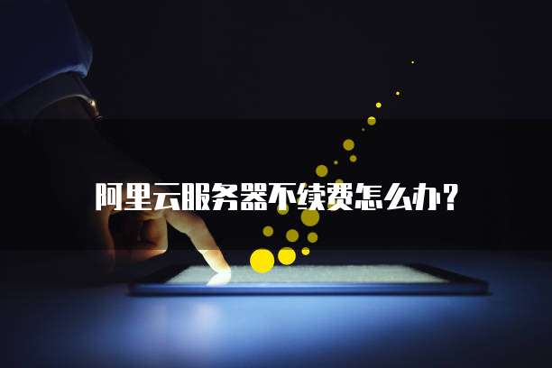 阿里云服务器不续费怎么办?
