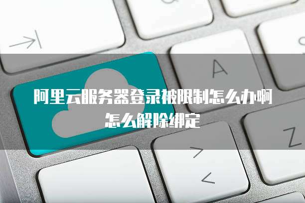 阿里云服务器登录被限制怎么办啊怎么解除绑定