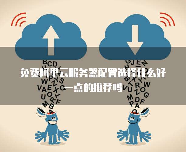 免费阿里云服务器配置选择什么好一点的推荐吗