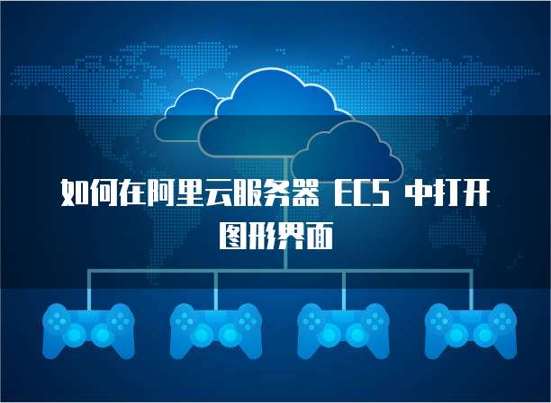 如何在阿里云服务器 ECS 中打开图形界面