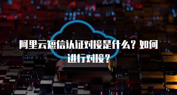 阿里云短信认证对接是什么?如何进行对接?