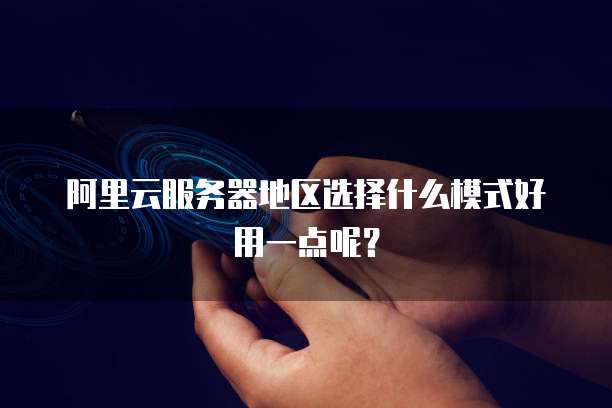 阿里云服务器地区选择什么模式好用一点呢?