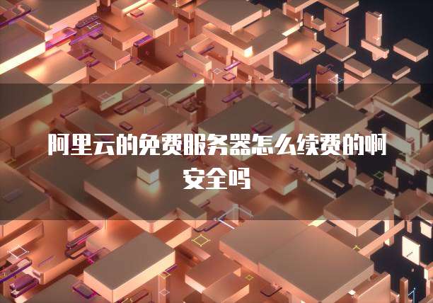 阿里云的免费服务器怎么续费的啊安全吗