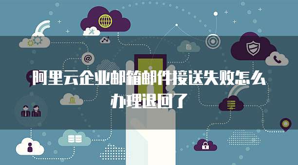 阿里云企业邮箱邮件接送失败怎么办理退回了