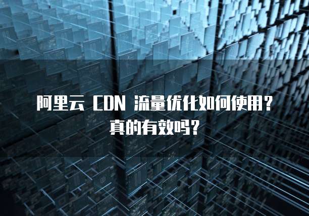 阿里云 CDN 流量优化如何使用？真的有效吗？
