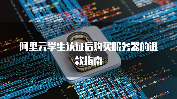 阿里云学生认证后购买服务器的退款指南