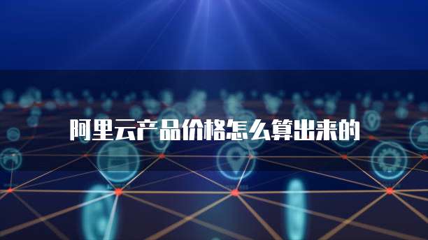 阿里云产品价格怎么算出来的