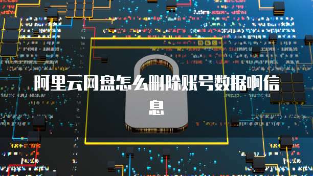 阿里云网盘怎么删除账号数据啊信息
