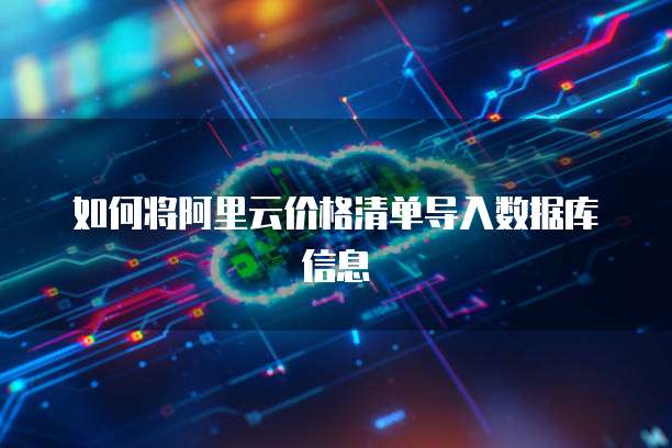 如何将阿里云价格清单导入数据库信息