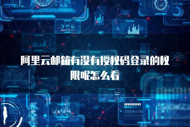 阿里云邮箱有没有授权码登录的权限呢怎么看